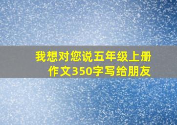 我想对您说五年级上册作文350字写给朋友