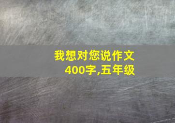 我想对您说作文400字,五年级