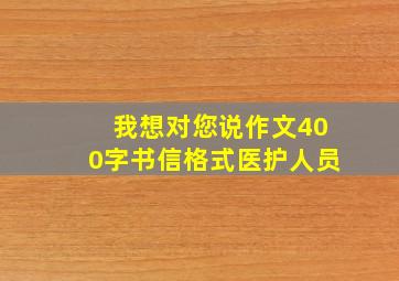 我想对您说作文400字书信格式医护人员