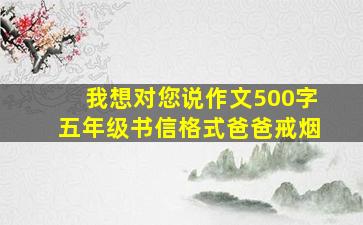 我想对您说作文500字五年级书信格式爸爸戒烟