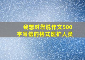 我想对您说作文500字写信的格式医护人员