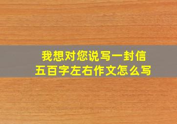 我想对您说写一封信五百字左右作文怎么写