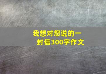 我想对您说的一封信300字作文