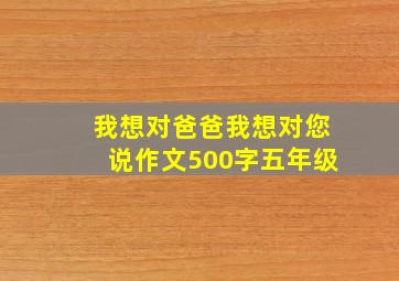 我想对爸爸我想对您说作文500字五年级