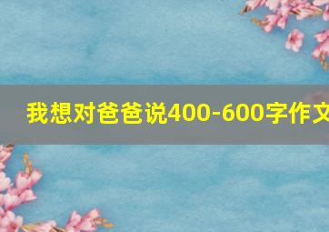 我想对爸爸说400-600字作文