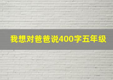 我想对爸爸说400字五年级