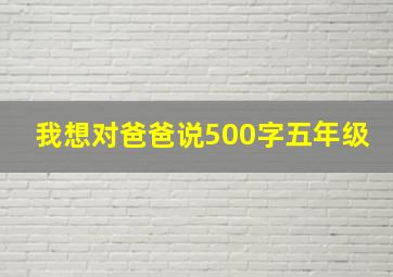 我想对爸爸说500字五年级