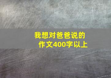 我想对爸爸说的作文400字以上