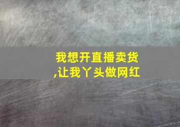 我想开直播卖货,让我丫头做网红