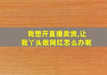 我想开直播卖货,让我丫头做网红怎么办呢