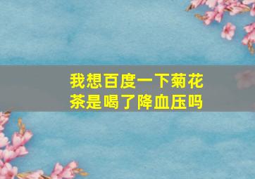 我想百度一下菊花茶是喝了降血压吗