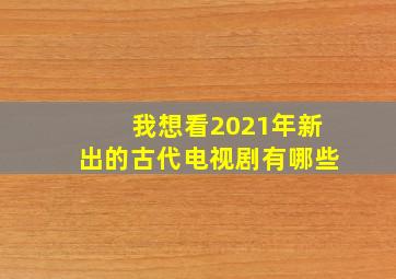 我想看2021年新出的古代电视剧有哪些