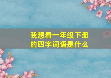 我想看一年级下册的四字词语是什么