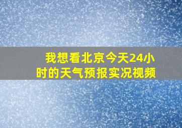 我想看北京今天24小时的天气预报实况视频