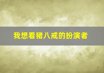 我想看猪八戒的扮演者