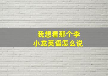 我想看那个李小龙英语怎么说