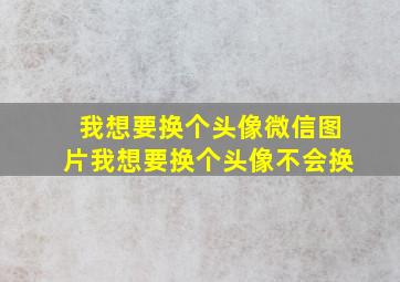 我想要换个头像微信图片我想要换个头像不会换