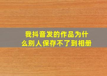 我抖音发的作品为什么别人保存不了到相册