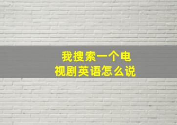 我搜索一个电视剧英语怎么说