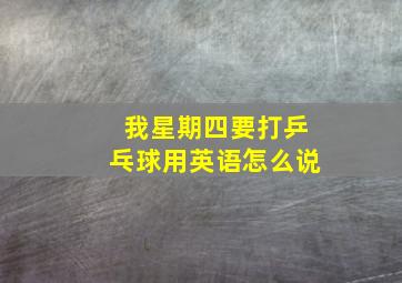 我星期四要打乒乓球用英语怎么说