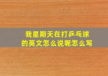 我星期天在打乒乓球的英文怎么说呢怎么写