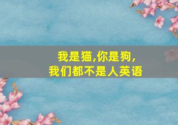 我是猫,你是狗,我们都不是人英语