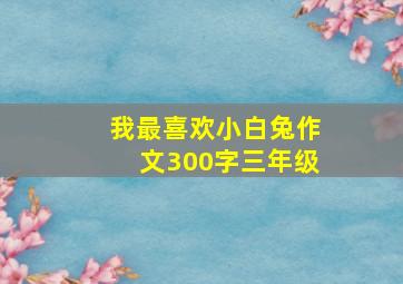 我最喜欢小白兔作文300字三年级