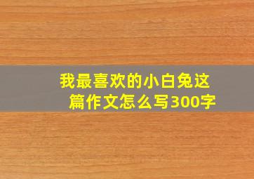 我最喜欢的小白兔这篇作文怎么写300字