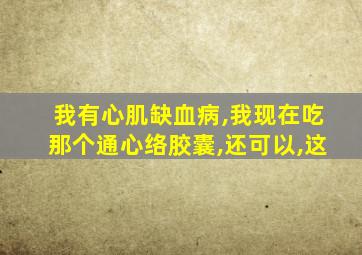 我有心肌缺血病,我现在吃那个通心络胶囊,还可以,这