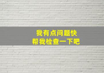 我有点问题快帮我检查一下吧