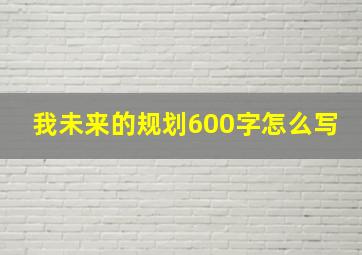 我未来的规划600字怎么写