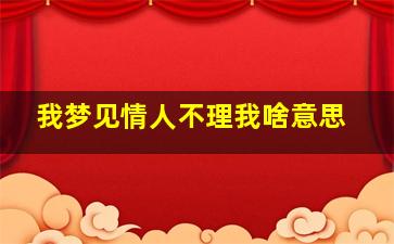 我梦见情人不理我啥意思