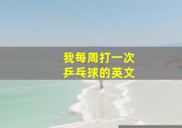 我每周打一次乒乓球的英文