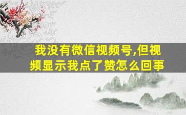 我没有微信视频号,但视频显示我点了赞怎么回事