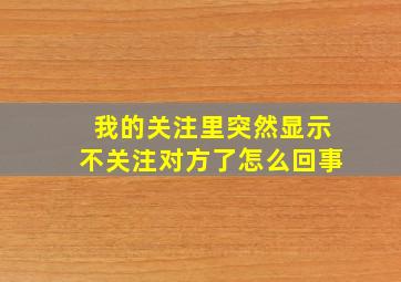 我的关注里突然显示不关注对方了怎么回事