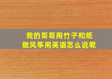 我的哥哥用竹子和纸做风筝用英语怎么说呢