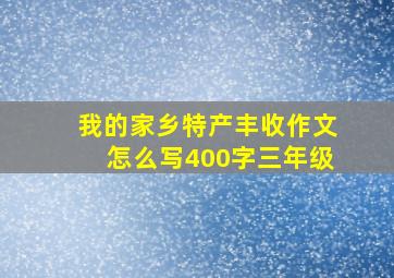 我的家乡特产丰收作文怎么写400字三年级