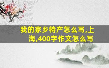 我的家乡特产怎么写,上海,400字作文怎么写