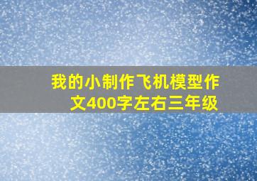 我的小制作飞机模型作文400字左右三年级