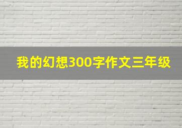 我的幻想300字作文三年级