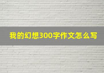 我的幻想300字作文怎么写