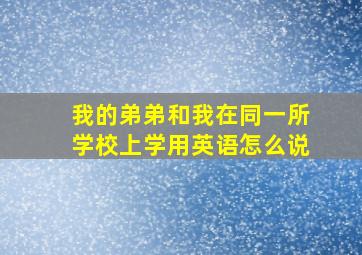 我的弟弟和我在同一所学校上学用英语怎么说