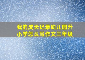 我的成长记录幼儿园升小学怎么写作文三年级