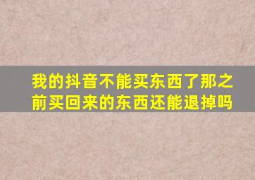 我的抖音不能买东西了那之前买回来的东西还能退掉吗