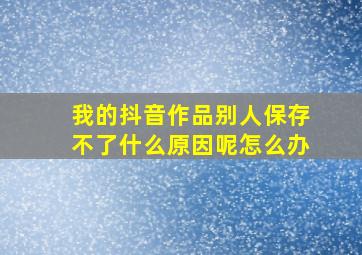 我的抖音作品别人保存不了什么原因呢怎么办