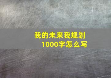 我的未来我规划1000字怎么写