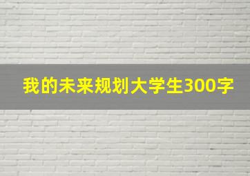 我的未来规划大学生300字