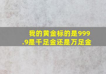 我的黄金标的是999.9是千足金还是万足金