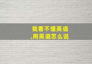 我看不懂英语,用英语怎么说