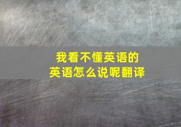 我看不懂英语的英语怎么说呢翻译